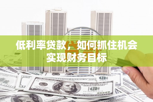 成都低利率贷款，如何抓住机会实现财务目标