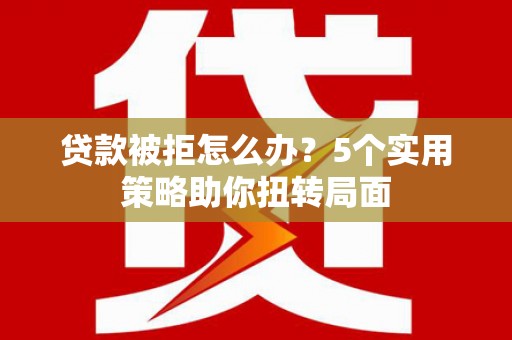 成都贷款被拒怎么办？5个实用策略助你扭转局面