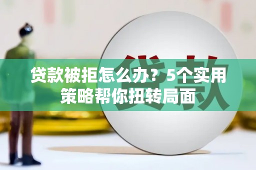 成都贷款被拒怎么办？5个实用策略帮你扭转局面