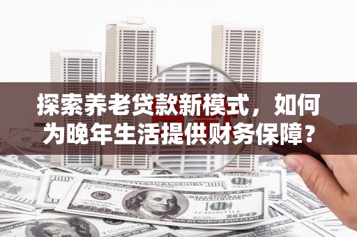 成都探索养老贷款新模式，如何为晚年生活提供财务保障？