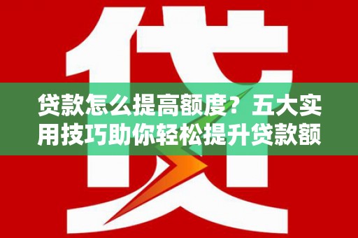 成都贷款怎么提高额度？五大实用技巧助你轻松提升贷款额度