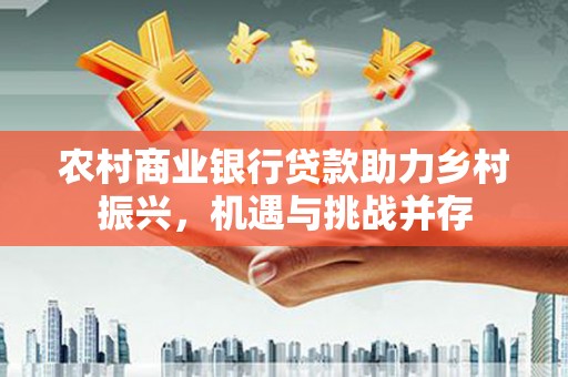 成都农村商业银行贷款助力乡村振兴，机遇与挑战并存