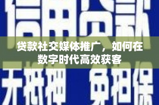 成都贷款社交媒体推广，如何在数字时代高效获客