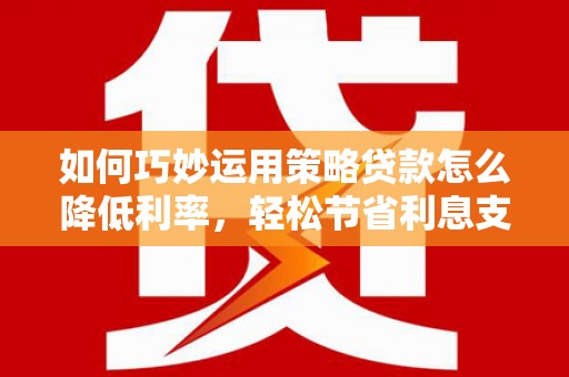 成都如何巧妙运用策略贷款怎么降低利率，轻松节省利息支出