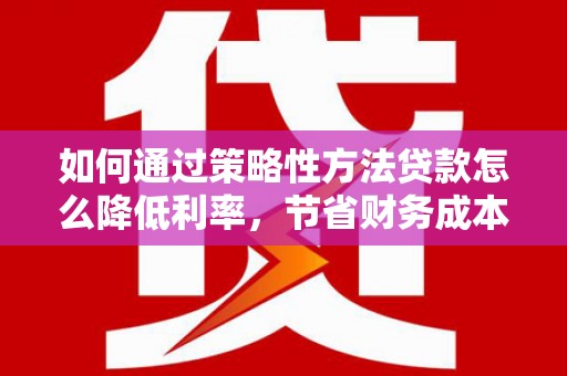 成都如何通过策略性方法贷款怎么降低利率，节省财务成本