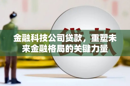 成都金融科技公司贷款，重塑未来金融格局的关键力量