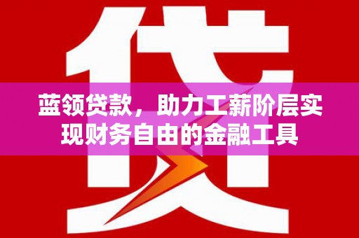 成都蓝领贷款，助力工薪阶层实现财务自由的金融工具