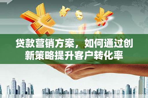 成都贷款营销方案，如何通过创新策略提升客户转化率