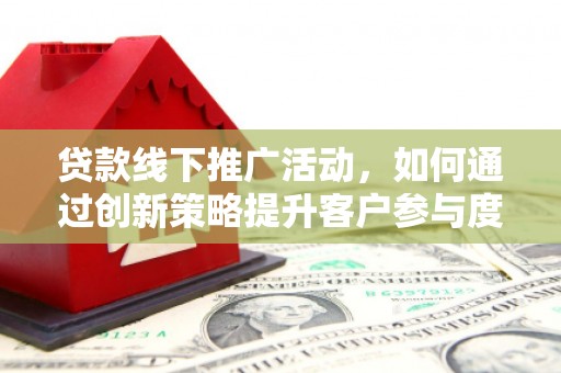 成都贷款线下推广活动，如何通过创新策略提升客户参与度