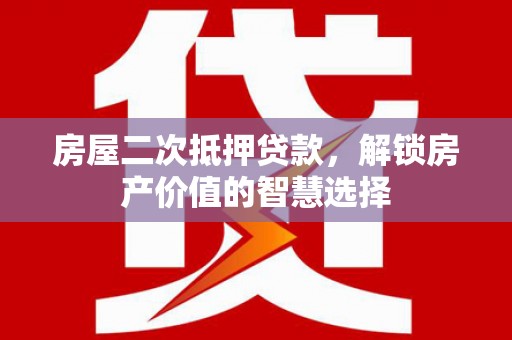 成都房屋二次抵押贷款，解锁房产价值的智慧选择