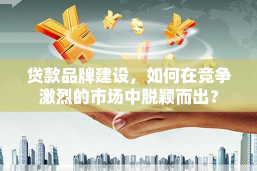 成都贷款品牌建设，如何在竞争激烈的市场中脱颖而出？
