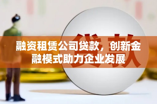 成都融资租赁公司贷款，创新金融模式助力企业发展