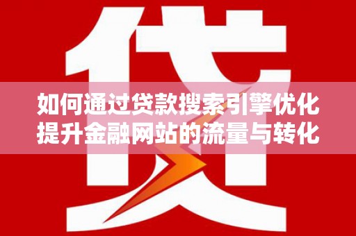 成都如何通过贷款搜索引擎优化提升金融网站的流量与转化率