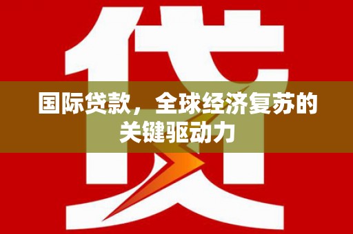 成都国际贷款，全球经济复苏的关键驱动力