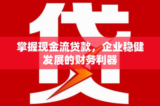 成都掌握现金流贷款，企业稳健发展的财务利器