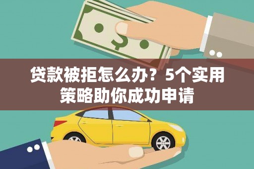 成都贷款被拒怎么办？5个实用策略助你成功申请