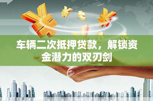 成都车辆二次抵押贷款，解锁资金潜力的双刃剑