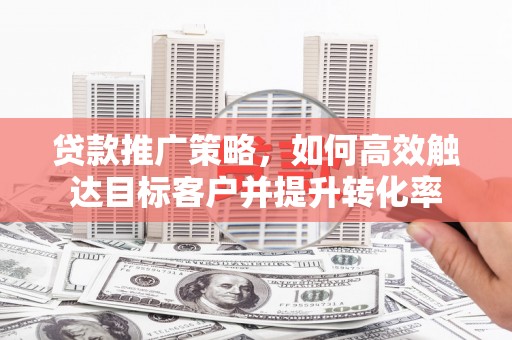 成都贷款推广策略，如何高效触达目标客户并提升转化率