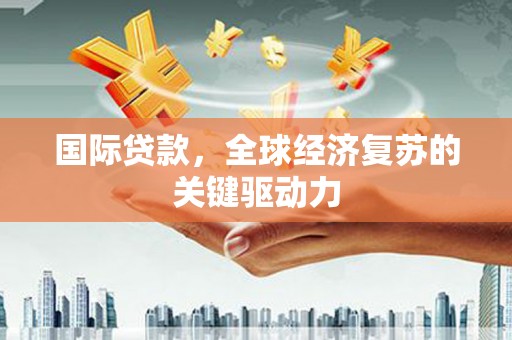 成都国际贷款，全球经济复苏的关键驱动力