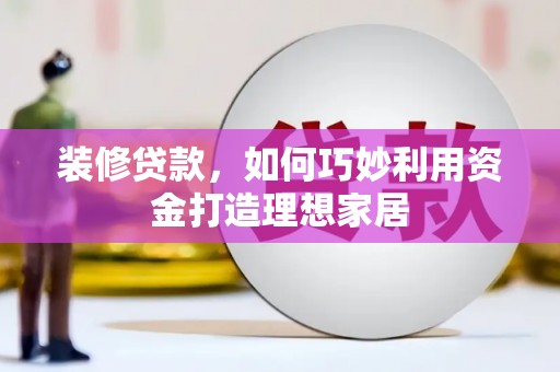 成都装修贷款，如何巧妙利用资金打造理想家居