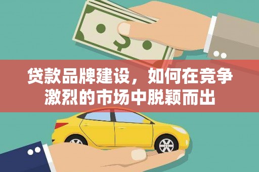 成都贷款品牌建设，如何在竞争激烈的市场中脱颖而出