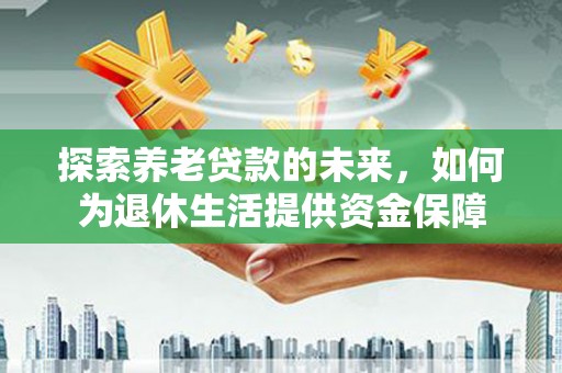 成都探索养老贷款的未来，如何为退休生活提供资金保障
