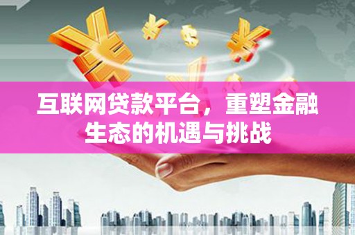 成都互联网贷款平台，重塑金融生态的机遇与挑战