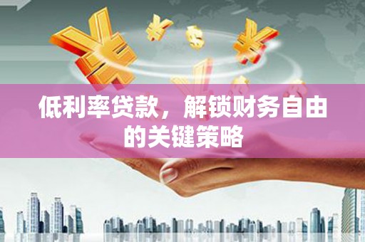 成都低利率贷款，解锁财务自由的关键策略
