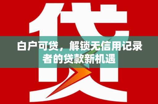 成都白户可贷，解锁无信用记录者的贷款新机遇