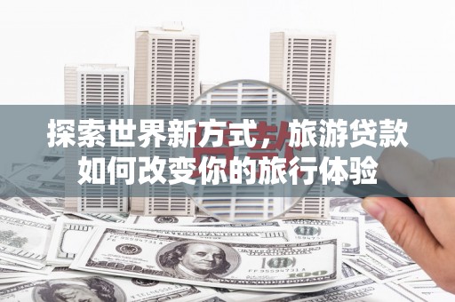 成都探索世界新方式，旅游贷款如何改变你的旅行体验