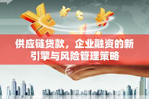 成都供应链贷款，企业融资的新引擎与风险管理策略