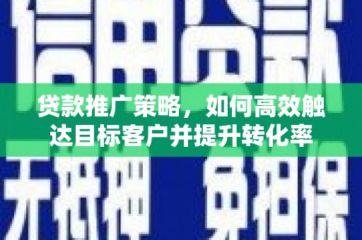 成都贷款推广策略，如何高效触达目标客户并提升转化率