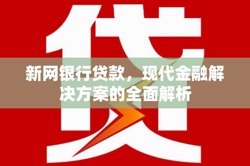 成都新网银行贷款，现代金融解决方案的全面解析
