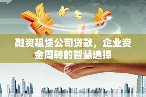 成都融资租赁公司贷款，企业资金周转的智慧选择
