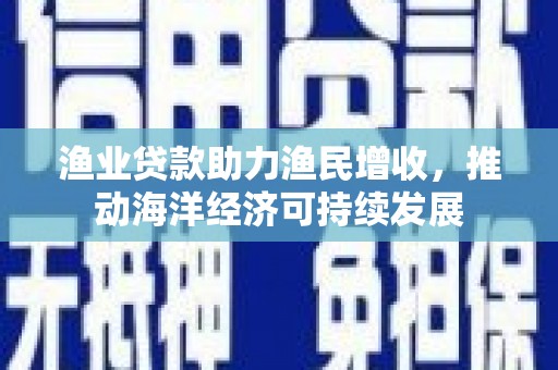 成都渔业贷款助力渔民增收，推动海洋经济可持续发展