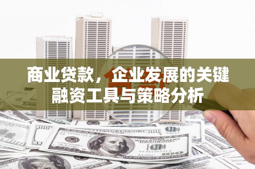 成都商业贷款，企业发展的关键融资工具与策略分析