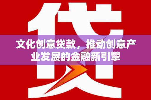 成都文化创意贷款，推动创意产业发展的金融新引擎