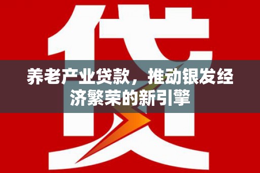 成都养老产业贷款，推动银发经济繁荣的新引擎