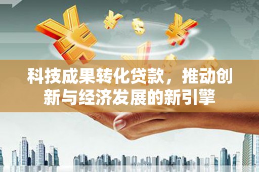 成都科技成果转化贷款，推动创新与经济发展的新引擎