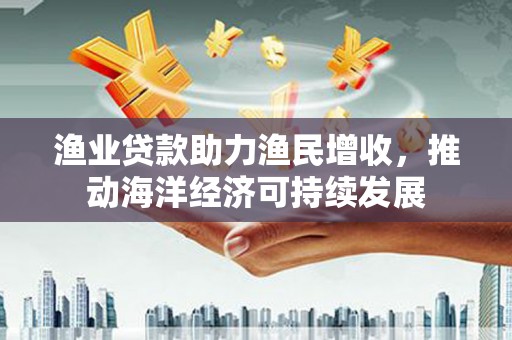 成都渔业贷款助力渔民增收，推动海洋经济可持续发展
