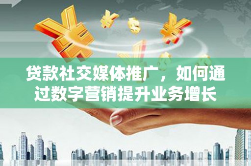 成都贷款社交媒体推广，如何通过数字营销提升业务增长