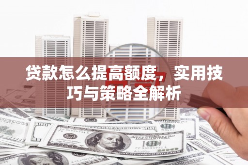 成都贷款怎么提高额度，实用技巧与策略全解析