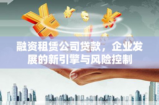 成都融资租赁公司贷款，企业发展的新引擎与风险控制