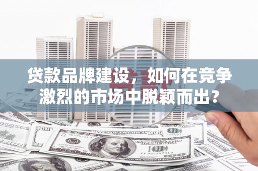 成都贷款品牌建设，如何在竞争激烈的市场中脱颖而出？