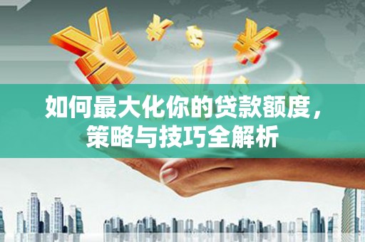成都如何最大化你的贷款额度，策略与技巧全解析