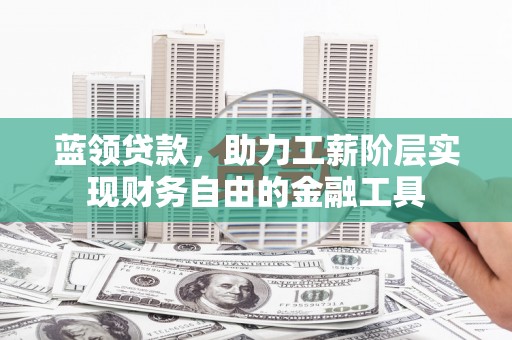 成都蓝领贷款，助力工薪阶层实现财务自由的金融工具
