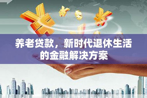成都养老贷款，新时代退休生活的金融解决方案