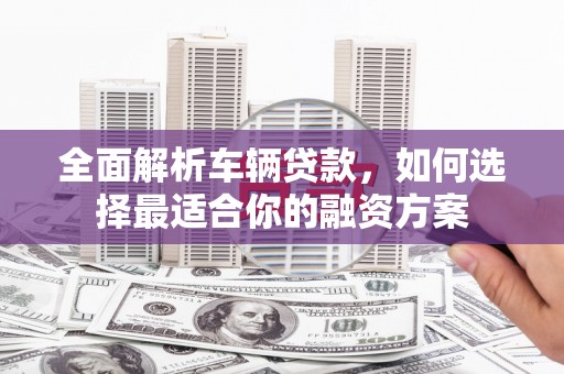 成都全面解析车辆贷款，如何选择最适合你的融资方案