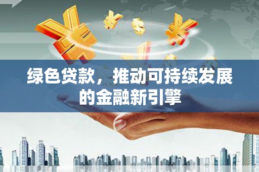 成都绿色贷款，推动可持续发展的金融新引擎
