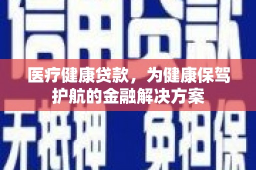 成都医疗健康贷款，为健康保驾护航的金融解决方案